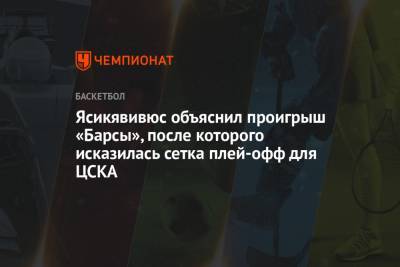 Ясикявивюс объяснил проигрыш «Барсы», после которого исказилась сетка плей-офф для ЦСКА