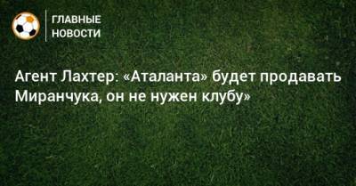 Агент Лахтер: «Аталанта» будет продавать Миранчука, он не нужен клубу»