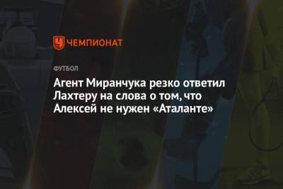 Агент Миранчука резко ответил Лахтеру на слова о том, что Алексей не нужен «Аталанте»