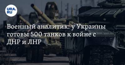 Военный аналитик: у Украины готовы 500 танков к войне с ДНР и ЛНР
