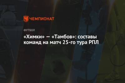 «Химки» — «Тамбов»: составы команд на матч 25-го тура РПЛ