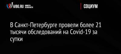 В Санкт-Петербурге провели более 21 тысячи обследований на Covid-19 за сутки