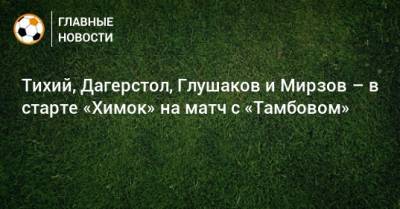Тихий, Дагерстол, Глушаков и Мирзов – в старте «Химок» на матч с «Тамбовом»