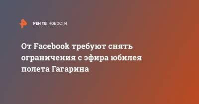 От Facebook требуют снять ограничения с эфира юбилея полета Гагарина