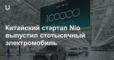 Китайский стартап Nio выпустил стотысячный электромобиль