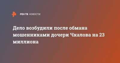 Дело возбудили после обмана мошенниками дочери Чкалова на 23 миллиона