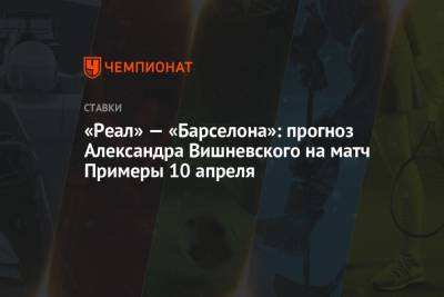 «Реал» — «Барселона»: прогноз Александра Вишневского на матч Примеры 10 апреля