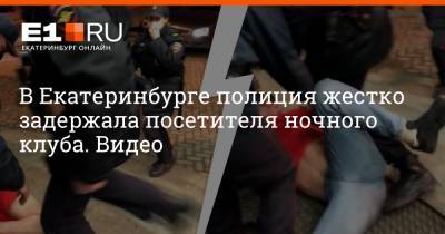 В Екатеринбурге полиция жестко задержала посетителя ночного клуба. Видео