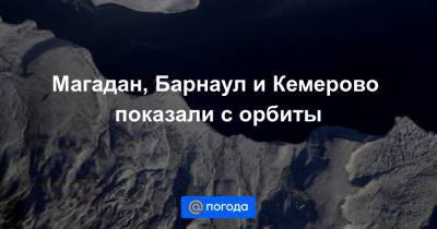 Магадан, Барнаул и Кемерово показали с орбиты
