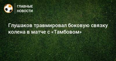 Глушаков травмировал боковую связку колена в матче с «Тамбовом»