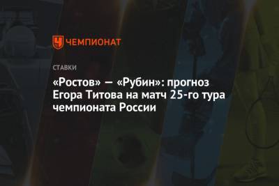 «Ростов» — «Рубин»: прогноз Егора Титова на матч 25-го тура чемпионата России