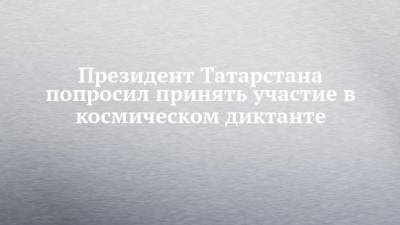 Президент Татарстана попросил принять участие в космическом диктанте