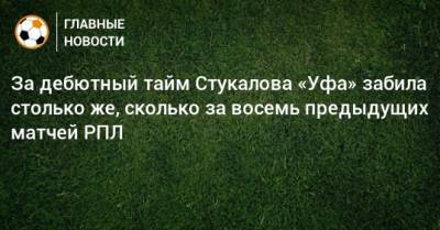 За дебютный тайм Стукалова «Уфа» забила столько же, сколько за восемь предыдущих матчей РПЛ