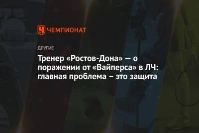Тренер «Ростов-Дона» — о поражении от «Вайперса» в ЛЧ: главная проблема – это защита