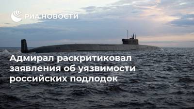 Адмирал раскритиковал заявления об уязвимости российских подлодок