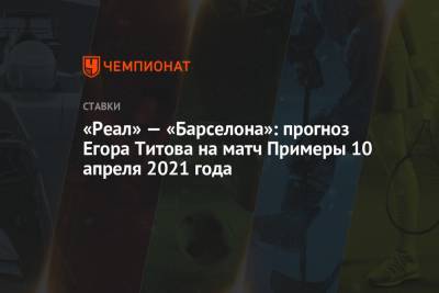 «Реал» — «Барселона»: прогноз Егора Титова на матч Примеры 10 апреля 2021 года
