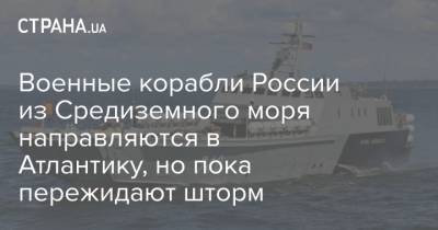 Военные корабли России из Средиземного моря направляются в Атлантику, но пока пережидают шторм