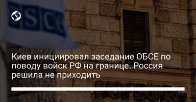 Киев инициировал заседание ОБСЕ по поводу войск РФ на границе. Россия решила не приходить