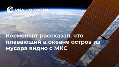 Космонавт рассказал, что плавающий в океане остров из мусора видно с МКС