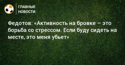 Федотов: «Активность на бровке – это борьба со стрессом. Если буду сидеть на месте, это меня убьет»
