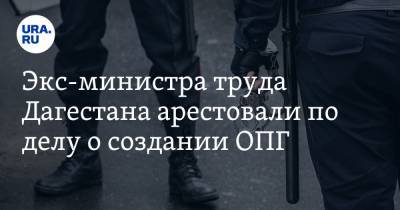 Экс-министра труда Дагестана арестовали по делу о создании ОПГ