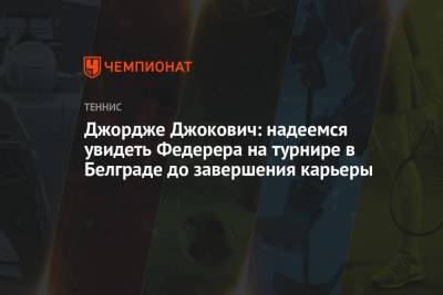 Джордже Джокович: надеемся увидеть Федерера на турнире в Белграде до завершения карьеры