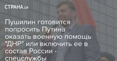 Пушилин готовится попросить Путина оказать военную помощь "ДНР" или включить ее в состав России - спецслужбы