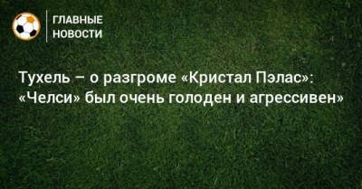 Тухель – о разгроме «Кристал Пэлас»: «Челси» был очень голоден и агрессивен»