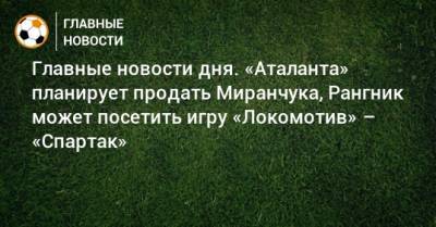 Главные новости дня. «Аталанта» планирует продать Миранчука, Рангник может посетить игру «Локомотив» – «Спартак»