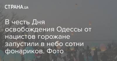 В честь Дня освобождения Одессы от нацистов горожане запустили в небо сотни фонариков. Фото - strana.ua - Одесса