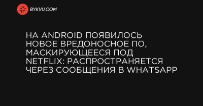 На Android появилось новое вредоносное ПО, маскирующееся под Netflix: распространяется через сообщения в WhatsApp