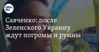 Савченко: после Зеленского Украину ждут погромы и руины