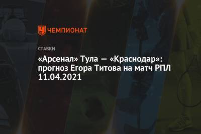 «Арсенал» Тула — «Краснодар»: прогноз Егора Титова на матч РПЛ 11.04.2021