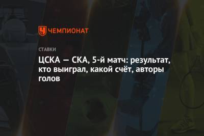 ЦСКА — СКА, 5-й матч: результат, кто выиграл, какой счёт, авторы голов