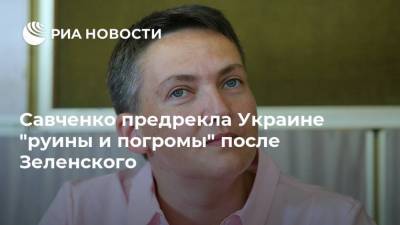 Савченко предрекла Украине "руины и погромы" после Зеленского