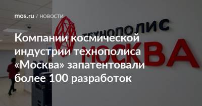 Компании космической индустрии технополиса «Москва» запатентовали более 100 разработок