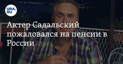 Актер Садальский пожаловался на пенсии в России. «Дают понять, что старикам здесь не место»