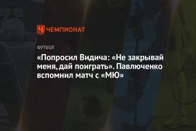 «Попросил Видича: «Не закрывай меня, дай поиграть». Павлюченко вспомнил матч с «МЮ»