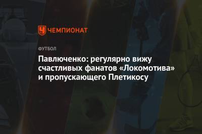 Павлюченко: регулярно вижу счастливых фанатов «Локомотива» и пропускающего Плетикосу