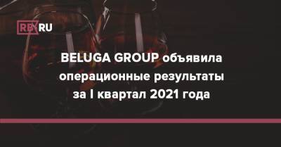 BELUGA GROUP объявила операционные результаты за I квартал 2021 года