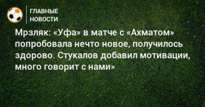 Мрзляк: «Уфа» в матче с «Ахматом» попробовала нечто новое, получилось здорово. Стукалов добавил мотивации, много говорит с нами»