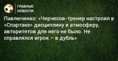 Павлюченко: «Черчесов-тренер настроил в «Спартаке» дисциплину и атмосферу, авторитетов для него не было. Не справлялся игрок – в дубль»