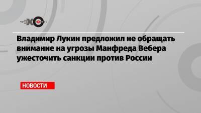 Владимир Лукин предложил не обращать внимание на угрозы Манфреда Вебера ужесточить санкции против России