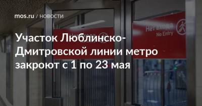 Участок Люблинско-Дмитровской линии метро закроют с 1 по 23 мая