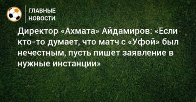 Ахмед Айдамиров - Директор «Ахмата» Айдамиров: «Если кто-то думает, что матч с «Уфой» был нечестным, пусть пишет заявление в нужные инстанции» - bombardir.ru - Уфа