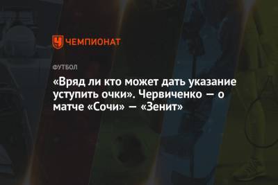 «Вряд ли кто-то может дать указание уступить очки». Червиченко — о матче «Сочи» — «Зенит»