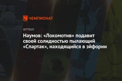 Наумов: «Локомотив» подавит своей солидностью пылающий «Спартак», находящийся в эйфории