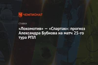 «Локомотив» — «Спартак»: прогноз Александра Бубнова на матч 25-го тура РПЛ