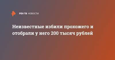 Неизвестные избили прохожего и отобрали у него 200 тысяч рублей