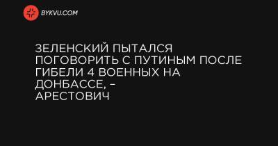 Зеленский пытался поговорить с Путиным после гибели 4 военных на Донбассе, – Арестович